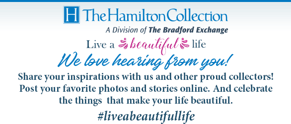 The Hamilton Collection - Live a Beautiful Life | We love hearing from you! Share your inspirations with us and other proud collectors! Post your favorite photos and stories online. And celebrate the things that make your life beautiful. #liveabeautifullife