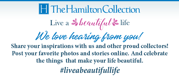 The Hamilton Collection - Live a Beautiful Life | We love hearing from you! Share your inspirations with us and other proud collectors! Post your favorite photos and stories online. And celebrate the things that make your life beautiful. #liveabeautifullife